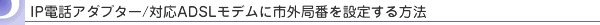 IP電話アダプター/対応ADSLモデムに市外局番を設定する方法